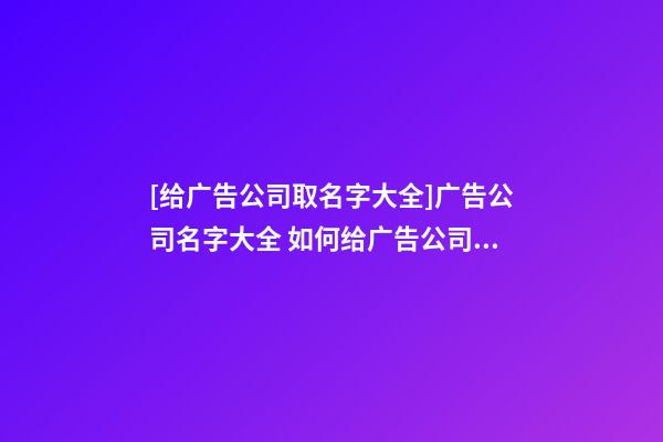 [给广告公司取名字大全]广告公司名字大全 如何给广告公司起名-第1张-公司起名-玄机派